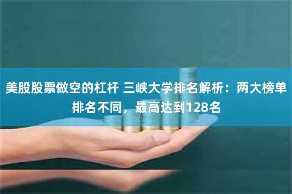 美股股票做空的杠杆 三峡大学排名解析：两大榜单排名不同，最高达到128名