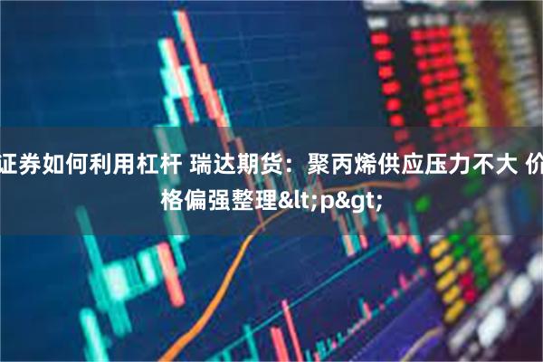 证券如何利用杠杆 瑞达期货：聚丙烯供应压力不大 价格偏强整理<p>