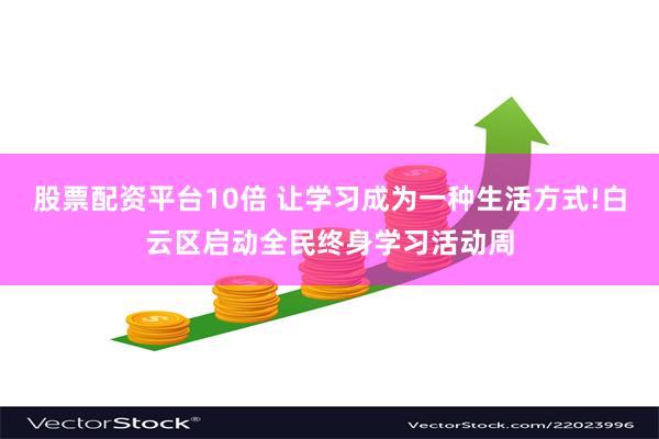 股票配资平台10倍 让学习成为一种生活方式!白云区启动全民终身学习活动周