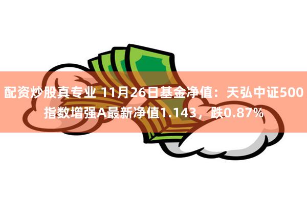 配资炒股真专业 11月26日基金净值：天弘中证500指数增强A最新净值1.143，跌0.87%