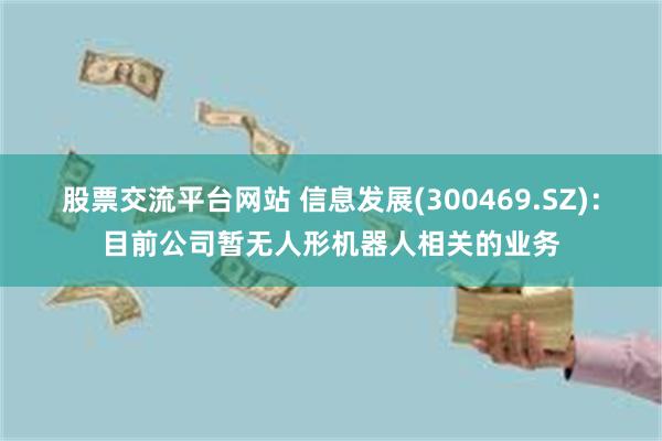 股票交流平台网站 信息发展(300469.SZ)：目前公司暂无人形机器人相关的业务