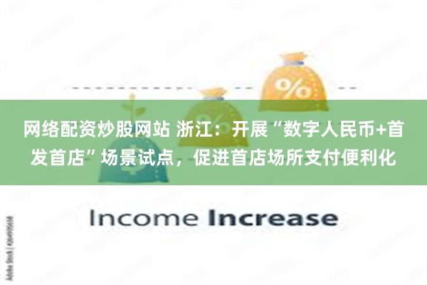 网络配资炒股网站 浙江：开展“数字人民币+首发首店”场景试点，促进首店场所支付便利化