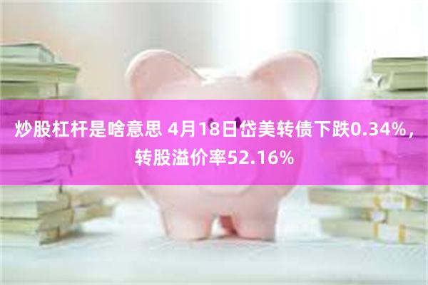 炒股杠杆是啥意思 4月18日岱美转债下跌0.34%，转股溢价率52.16%