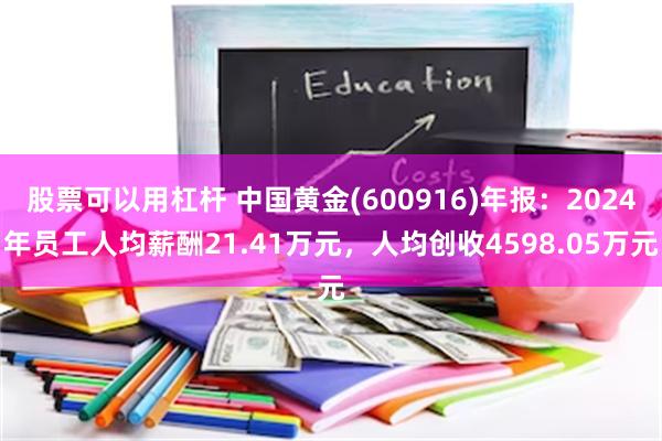 股票可以用杠杆 中国黄金(600916)年报：2024年员工人均薪酬21.41万元，人均创收4598.05万元
