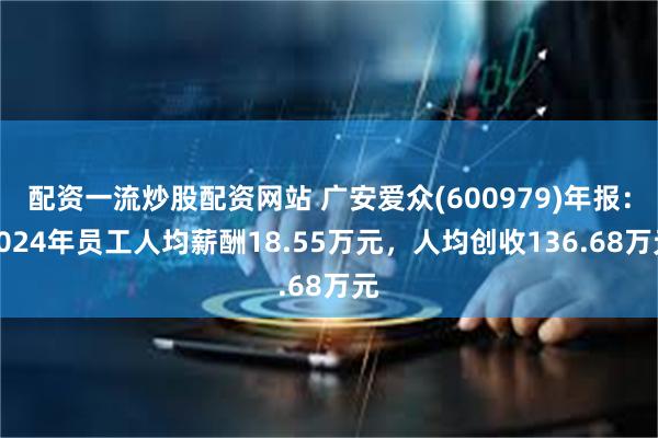配资一流炒股配资网站 广安爱众(600979)年报：2024年员工人均薪酬18.55万元，人均创收136.68万元