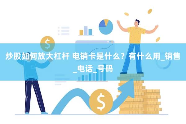 炒股如何放大杠杆 电销卡是什么？有什么用_销售_电话_号码