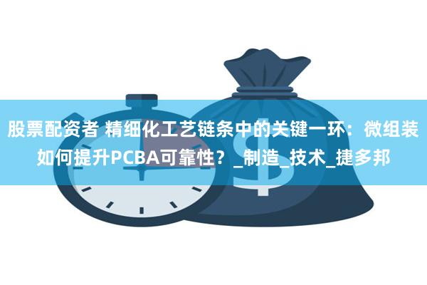 股票配资者 精细化工艺链条中的关键一环：微组装如何提升PCBA可靠性？_制造_技术_捷多邦