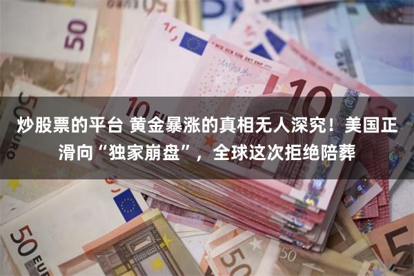炒股票的平台 黄金暴涨的真相无人深究！美国正滑向“独家崩盘”，全球这次拒绝陪葬