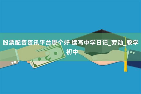 股票配资资讯平台哪个好 续写中学日记_劳动_教学_初中