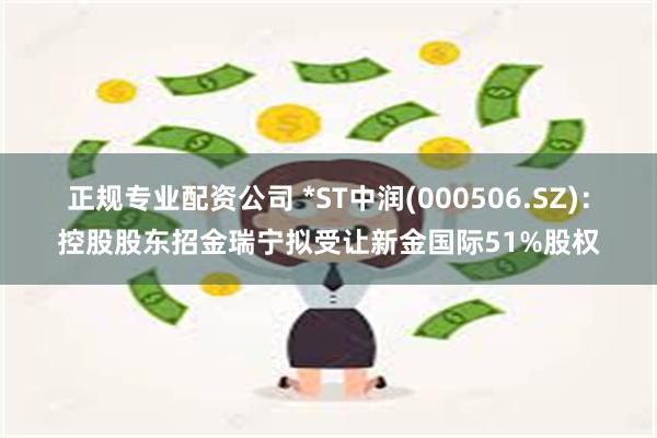 正规专业配资公司 *ST中润(000506.SZ)：控股股东招金瑞宁拟受让新金国际51%股权