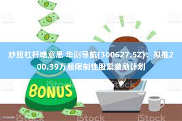 炒股杠杆啥意思 华测导航(300627.SZ)：拟推200.39万股限制性股票激励计划