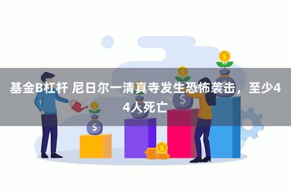 基金B杠杆 尼日尔一清真寺发生恐怖袭击，至少44人死亡