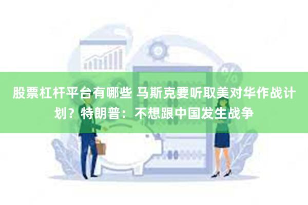 股票杠杆平台有哪些 马斯克要听取美对华作战计划？特朗普：不想跟中国发生战争