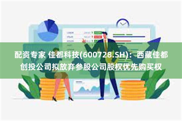 配资专家 佳都科技(600728.SH)：西藏佳都创投公司拟放弃参股公司股权优先购买权