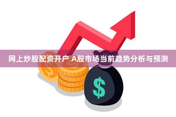 网上炒股配资开户 A股市场当前趋势分析与预测