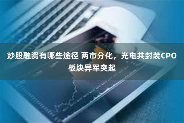 炒股融资有哪些途径 两市分化，光电共封装CPO板块异军突起