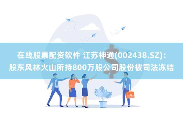 在线股票配资软件 江苏神通(002438.SZ)：股东风林火山所持800万股公司股份被司法冻结