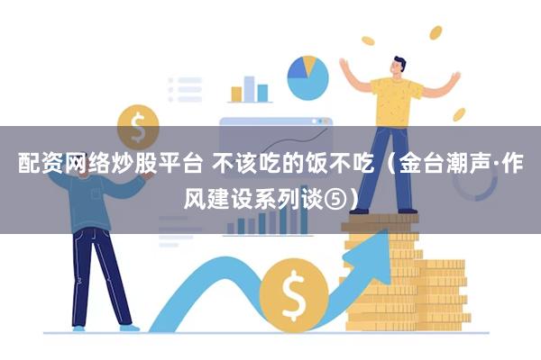配资网络炒股平台 不该吃的饭不吃（金台潮声·作风建设系列谈⑤）