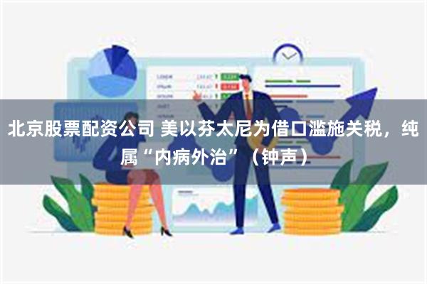 北京股票配资公司 美以芬太尼为借口滥施关税，纯属“内病外治”（钟声）