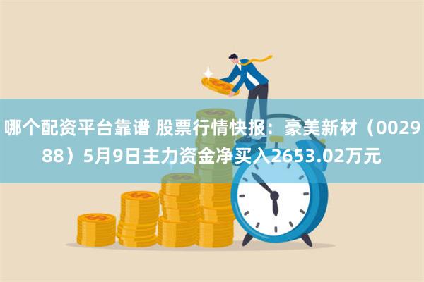 哪个配资平台靠谱 股票行情快报：豪美新材（002988）5月9日主力资金净买入2653.02万元
