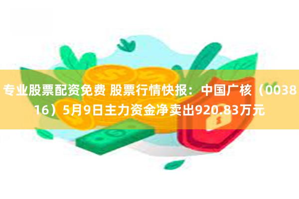 专业股票配资免费 股票行情快报：中国广核（003816）5月9日主力资金净卖出920.83万元