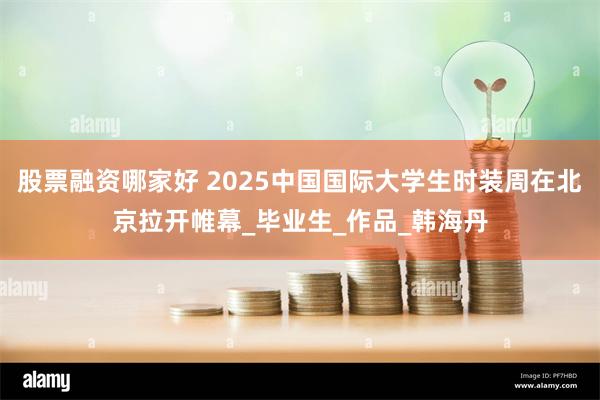股票融资哪家好 2025中国国际大学生时装周在北京拉开帷幕_毕业生_作品_韩海丹