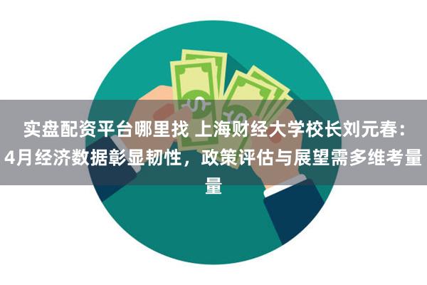 实盘配资平台哪里找 上海财经大学校长刘元春：4月经济数据彰显韧性，政策评估与展望需多维考量