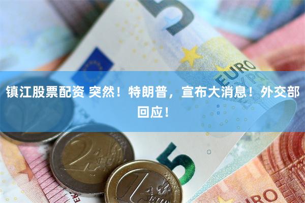 镇江股票配资 突然！特朗普，宣布大消息！外交部回应！