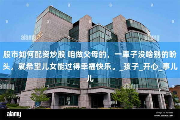 股市如何配资炒股 咱做父母的，一辈子没啥别的盼头，就希望儿女能过得幸福快乐。_孩子_开心_事儿