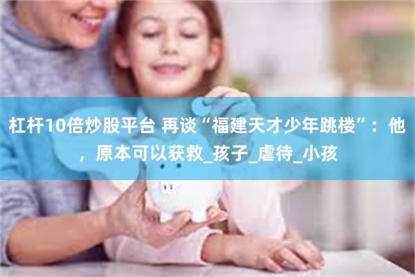 杠杆10倍炒股平台 再谈“福建天才少年跳楼”：他，原本可以获救_孩子_虐待_小孩