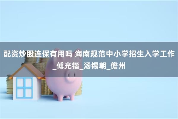 配资炒股连保有用吗 海南规范中小学招生入学工作_傅光锴_汤锡朝_儋州
