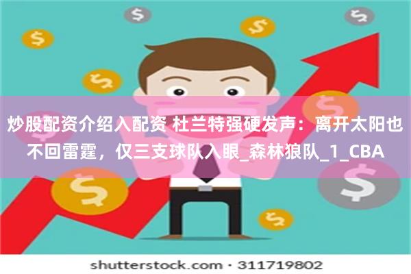 炒股配资介绍入配资 杜兰特强硬发声：离开太阳也不回雷霆，仅三支球队入眼_森林狼队_1_CBA