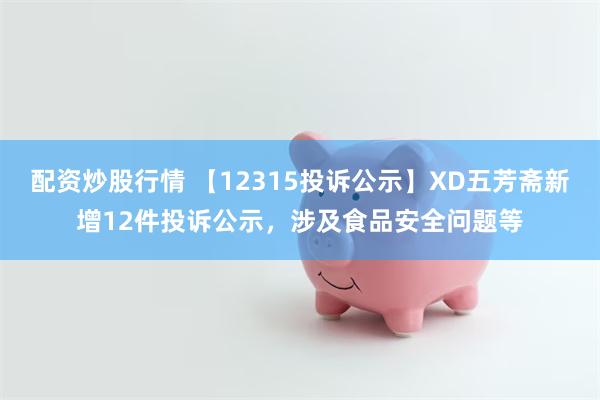 配资炒股行情 【12315投诉公示】XD五芳斋新增12件投诉公示，涉及食品安全问题等