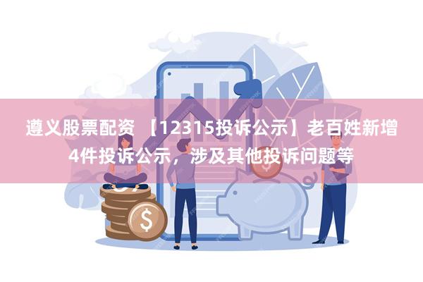 遵义股票配资 【12315投诉公示】老百姓新增4件投诉公示，涉及其他投诉问题等