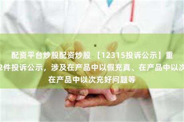 配资平台炒股配资炒股 【12315投诉公示】重庆百货新增2件投诉公示，涉及在产品中以假充真、在产品中以次充好问题等