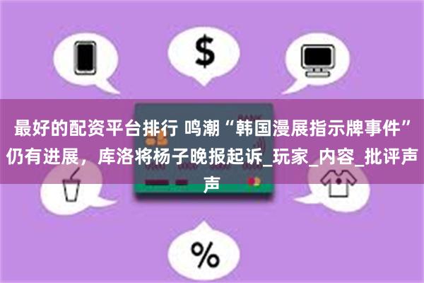 最好的配资平台排行 鸣潮“韩国漫展指示牌事件”仍有进展，库洛将杨子晚报起诉_玩家_内容_批评声