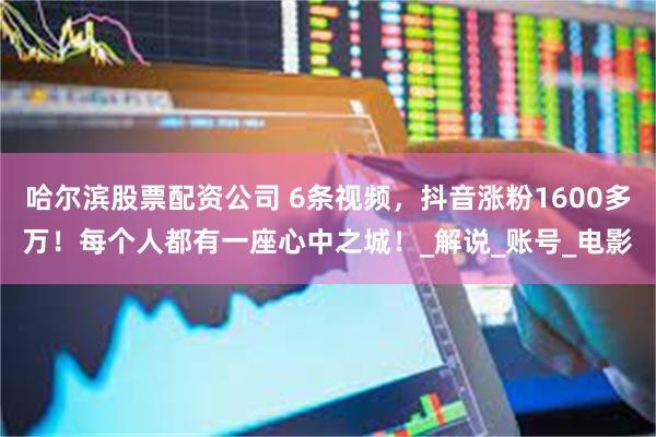哈尔滨股票配资公司 6条视频，抖音涨粉1600多万！每个人都有一座心中之城！_解说_账号_电影