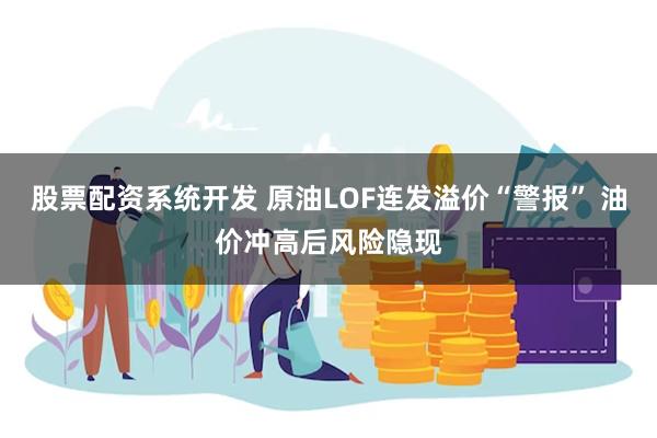 股票配资系统开发 原油LOF连发溢价“警报” 油价冲高后风险隐现