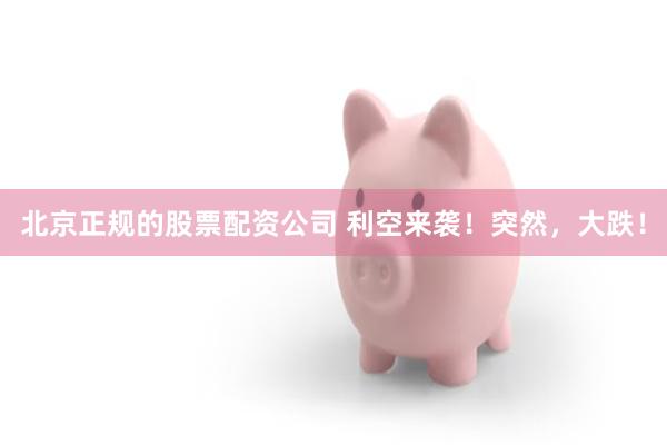北京正规的股票配资公司 利空来袭！突然，大跌！