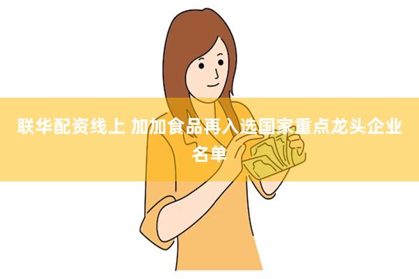 联华配资线上 加加食品再入选国家重点龙头企业名单