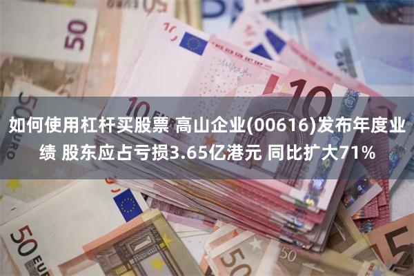 如何使用杠杆买股票 高山企业(00616)发布年度业绩 股东应占亏损3.65亿港元 同比扩大71%