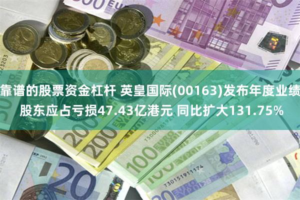 靠谱的股票资金杠杆 英皇国际(00163)发布年度业绩 股东应占亏损47.43亿港元 同比扩大131.75%