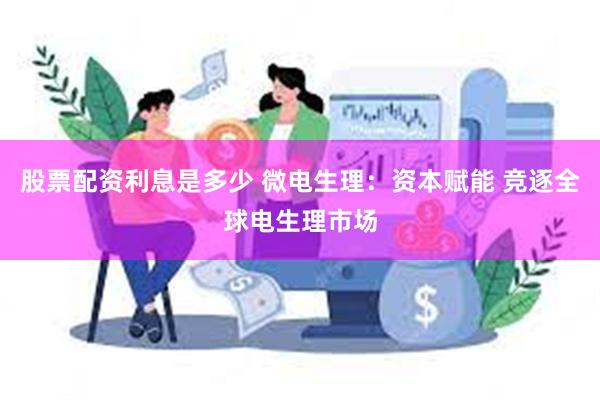 股票配资利息是多少 微电生理：资本赋能 竞逐全球电生理市场