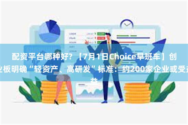 配资平台哪种好? 【7月1日Choice早班车】创业板明确“轻资产、高研发”标准：约200家企业或受益