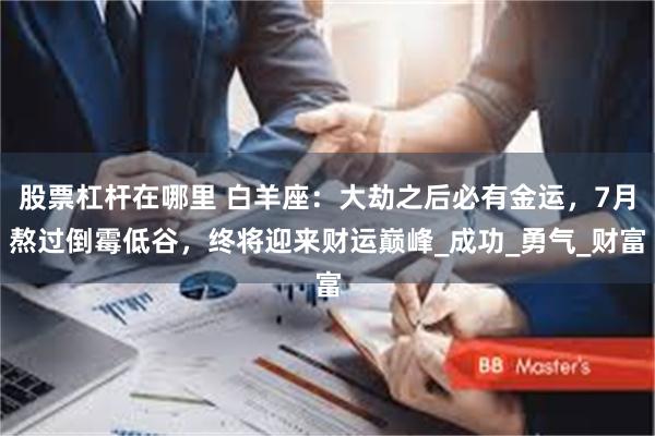 股票杠杆在哪里 白羊座：大劫之后必有金运，7月熬过倒霉低谷，终将迎来财运巅峰_成功_勇气_财富