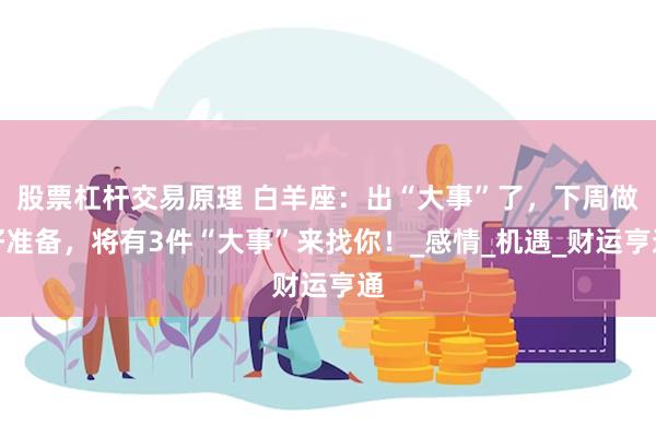 股票杠杆交易原理 白羊座：出“大事”了，下周做好准备，将有3件“大事”来找你！_感情_机遇_财运亨通