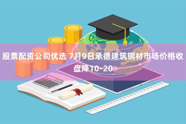 股票配资公司优选 7月9日承德建筑钢材市场价格收盘降10-20