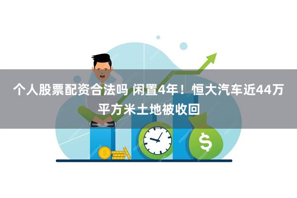 个人股票配资合法吗 闲置4年！恒大汽车近44万平方米土地被收回