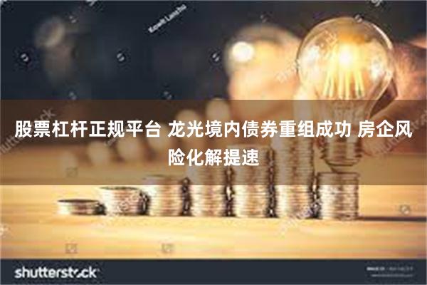 股票杠杆正规平台 龙光境内债券重组成功 房企风险化解提速