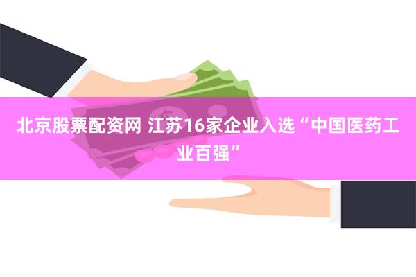 北京股票配资网 江苏16家企业入选“中国医药工业百强”